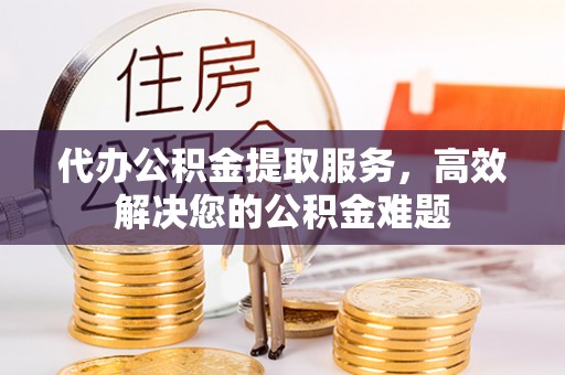 阜南代办公积金提取服务，高效解决您的公积金难题