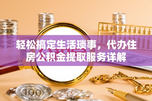 阜南轻松搞定生活琐事，代办住房公积金提取服务详解