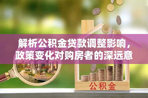 阜南解析公积金贷款调整影响，政策变化对购房者的深远意义