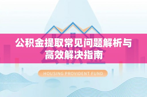 阜南公积金提取常见问题解析与高效解决指南