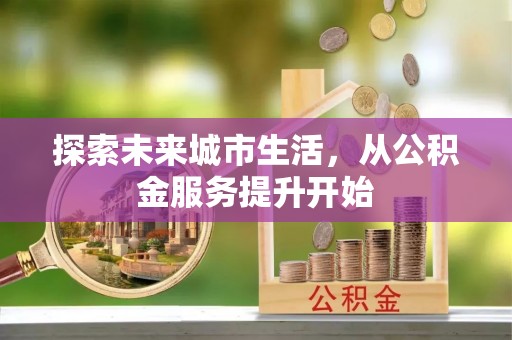 阜南探索未来城市生活，从公积金服务提升开始