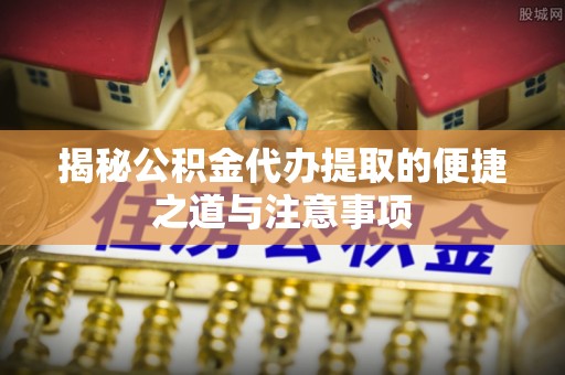 阜南揭秘公积金代办提取的便捷之道与注意事项