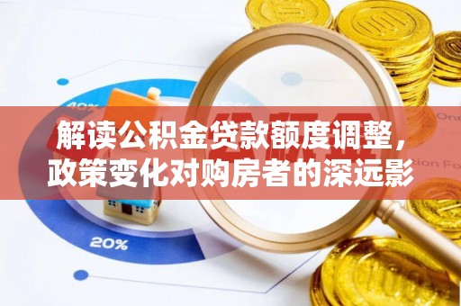阜南解读公积金贷款额度调整，政策变化对购房者的深远影响