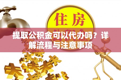 阜南提取公积金可以代办吗？详解流程与注意事项