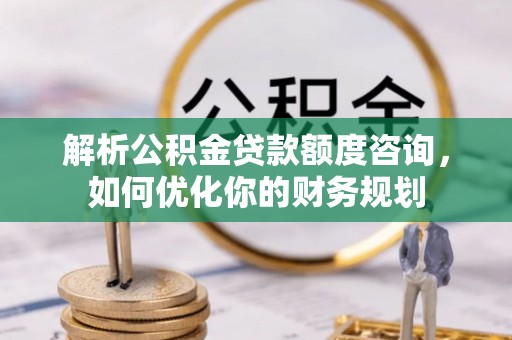 阜南解析公积金贷款额度咨询，如何优化你的财务规划
