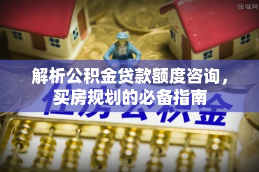阜南解析公积金贷款额度咨询，买房规划的必备指南