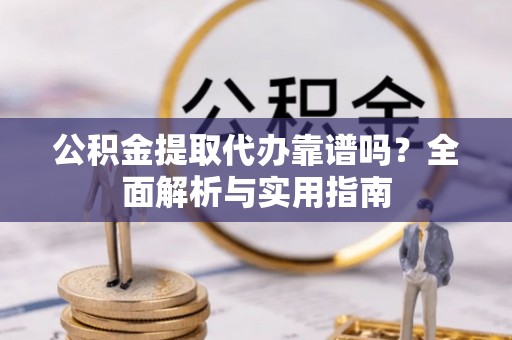 阜南公积金提取代办靠谱吗？全面解析与实用指南