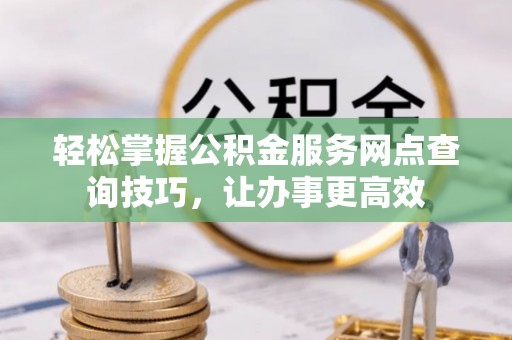 阜南轻松掌握公积金服务网点查询技巧，让办事更高效