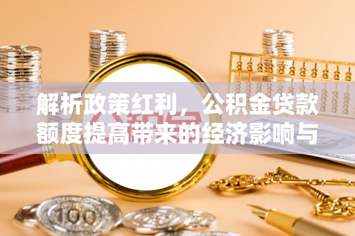 阜南解析政策红利，公积金贷款额度提高带来的经济影响与生活改变