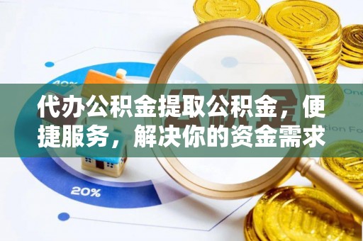 阜南代办公积金提取公积金，便捷服务，解决你的资金需求