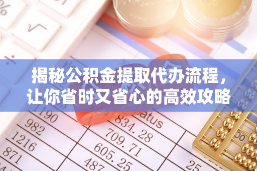 阜南揭秘公积金提取代办流程，让你省时又省心的高效攻略