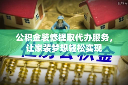 阜南公积金装修提取代办服务，让家装梦想轻松实现