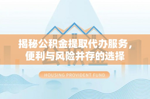 阜南揭秘公积金提取代办服务，便利与风险并存的选择