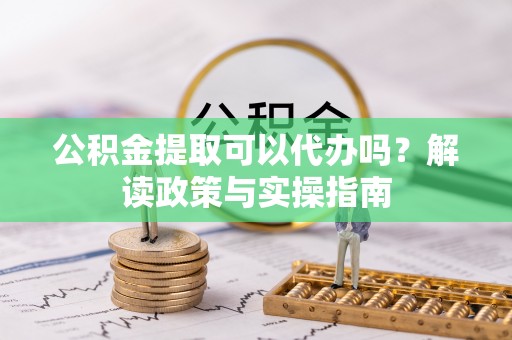 阜南公积金提取可以代办吗？解读政策与实操指南