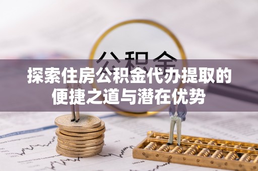 阜南探索住房公积金代办提取的便捷之道与潜在优势