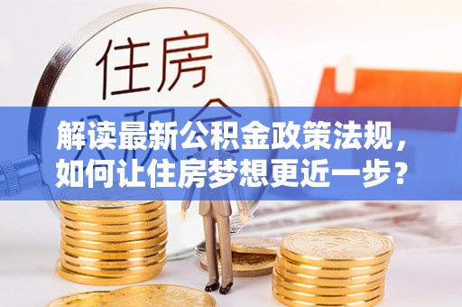阜南解读最新公积金政策法规，如何让住房梦想更近一步？