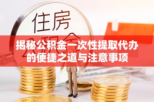 阜南揭秘公积金一次性提取代办的便捷之道与注意事项