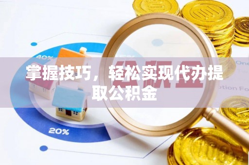阜南掌握技巧，轻松实现代办提取公积金