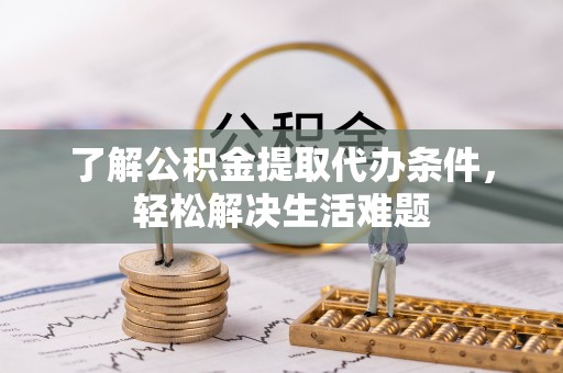 阜南了解公积金提取代办条件，轻松解决生活难题