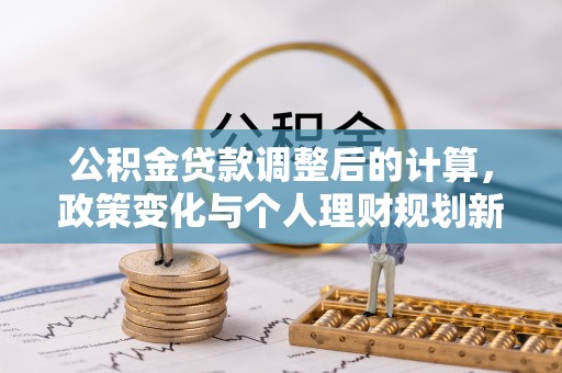 阜南公积金贷款调整后的计算，政策变化与个人理财规划新方向
