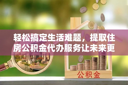 阜南轻松搞定生活难题，提取住房公积金代办服务让未来更安心