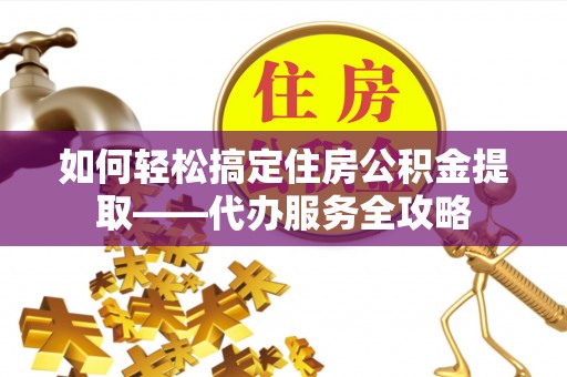 阜南如何轻松搞定住房公积金提取——代办服务全攻略