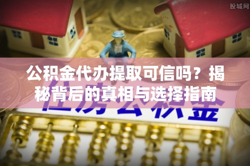 阜南公积金代办提取可信吗？揭秘背后的真相与选择指南