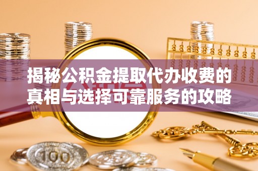 阜南揭秘公积金提取代办收费的真相与选择可靠服务的攻略