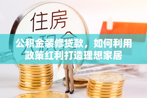 阜南公积金装修贷款，如何利用政策红利打造理想家居