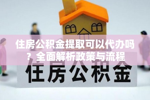 阜南住房公积金提取可以代办吗？全面解析政策与流程