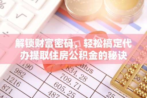 阜南解锁财富密码，轻松搞定代办提取住房公积金的秘诀