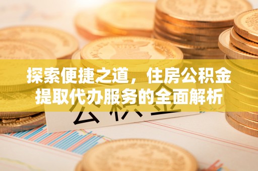 阜南探索便捷之道，住房公积金提取代办服务的全面解析