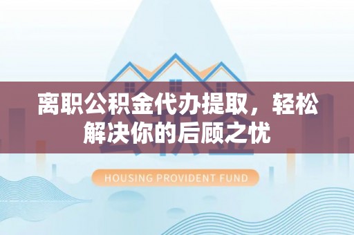阜南离职公积金代办提取，轻松解决你的后顾之忧