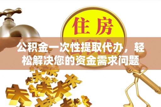阜南公积金一次性提取代办，轻松解决您的资金需求问题