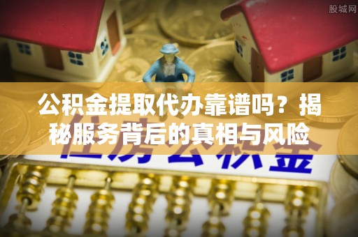 阜南公积金提取代办靠谱吗？揭秘服务背后的真相与风险
