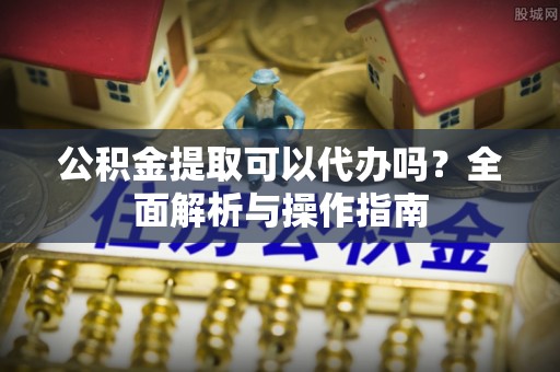 阜南公积金提取可以代办吗？全面解析与操作指南