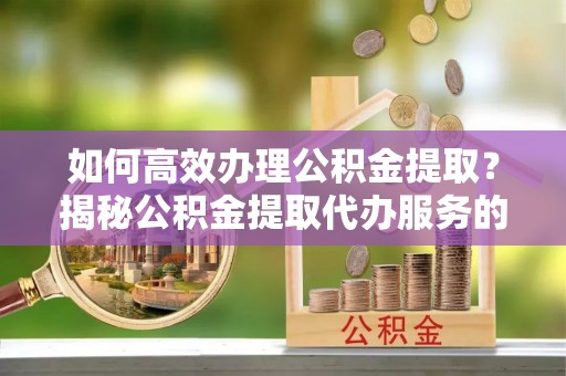 阜南如何高效办理公积金提取？揭秘公积金提取代办服务的优势与注意事项