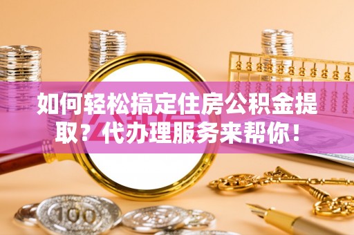 阜南如何轻松搞定住房公积金提取？代办理服务来帮你！