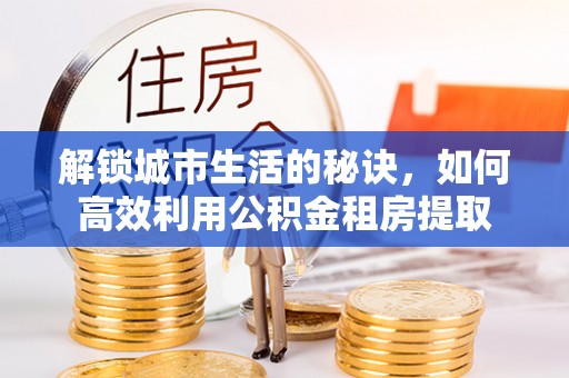 阜南解锁城市生活的秘诀，如何高效利用公积金租房提取