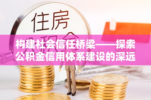 阜南构建社会信任桥梁——探索公积金信用体系建设的深远意义