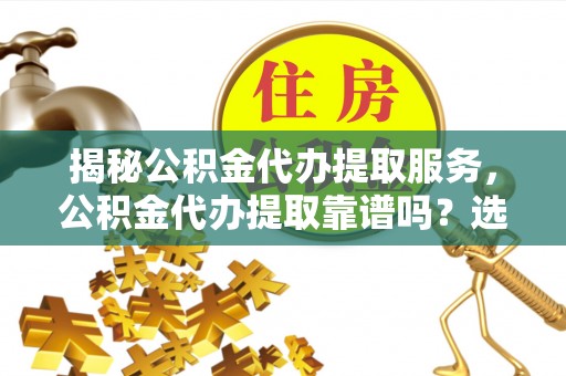 阜南揭秘公积金代办提取服务，公积金代办提取靠谱吗？选择前你需要知道这些！