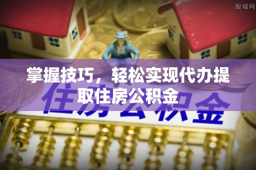 阜南掌握技巧，轻松实现代办提取住房公积金
