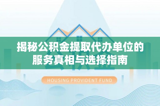 阜南揭秘公积金提取代办单位的服务真相与选择指南