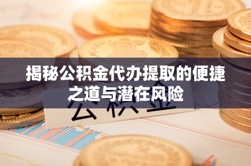 阜南揭秘公积金代办提取的便捷之道与潜在风险