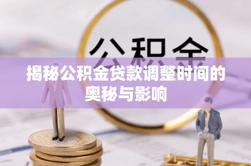 阜南揭秘公积金贷款调整时间的奥秘与影响