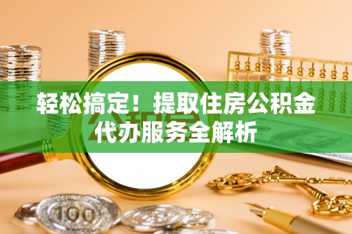 阜南轻松搞定！提取住房公积金代办服务全解析