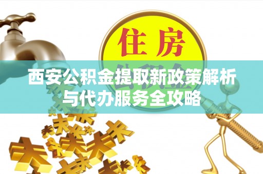 阜南西安公积金提取新政策解析与代办服务全攻略