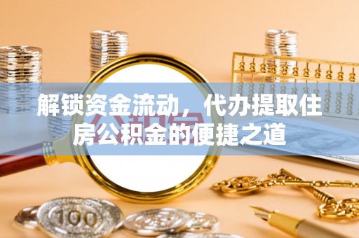 阜南解锁资金流动，代办提取住房公积金的便捷之道