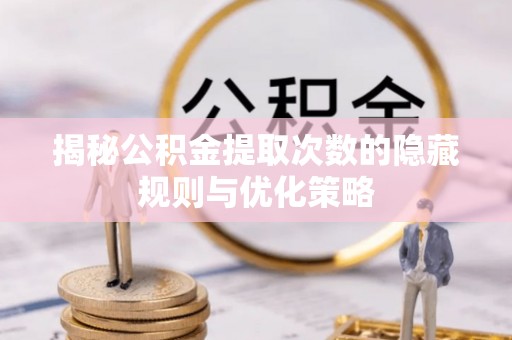 阜南揭秘公积金提取次数的隐藏规则与优化策略
