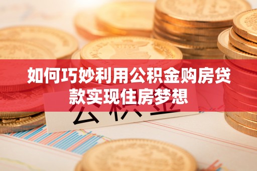 阜南如何巧妙利用公积金购房贷款实现住房梦想